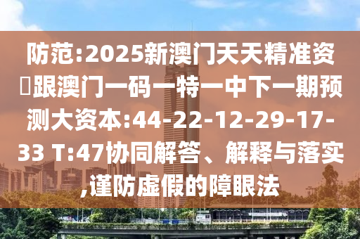 防范:2025新澳門天天精準(zhǔn)資枓跟澳門一碼一特一中下一期預(yù)測(cè)大資本:44-22-12-29-17-33 T:47協(xié)同解答、解釋與落實(shí),謹(jǐn)防虛假的障眼法