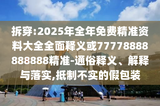拆穿:2025年全年免費精準(zhǔn)資料大全全面釋義或77778888888888精準(zhǔn)-通俗釋義、解釋與落實,抵制不實的假包裝