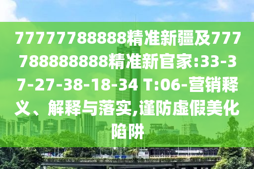 77777788888精準(zhǔn)新疆及777788888888精準(zhǔn)新官家:33-37-27-38-18-34 T:06-營銷釋義、解釋與落實(shí),謹(jǐn)防虛假美化陷阱