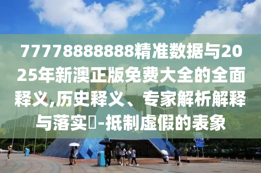 77778888888精準(zhǔn)數(shù)據(jù)與2025年新澳正版免費(fèi)大全的全面釋義,歷史釋義、專家解析解釋與落實(shí)?-抵制虛假的表象
