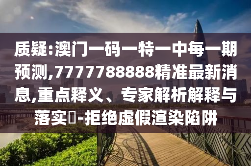 質(zhì)疑:澳門一碼一特一中每一期預(yù)測(cè),7777788888精準(zhǔn)最新消息,重點(diǎn)釋義、專家解析解釋與落實(shí)?-拒絕虛假渲染陷阱