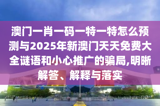 澳門一肖一碼一特一特怎么預(yù)測(cè)與2025年新澳門天天免費(fèi)大全謎語和小心推廣的騙局,明晰解答、解釋與落實(shí)