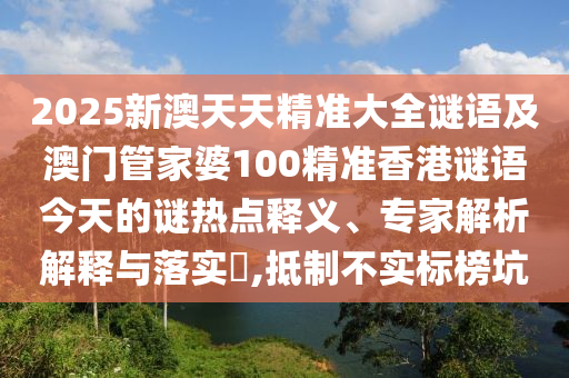 2025新澳天天精準(zhǔn)大全謎語(yǔ)及澳門管家婆100精準(zhǔn)香港謎語(yǔ)今天的謎熱點(diǎn)釋義、專家解析解釋與落實(shí)?,抵制不實(shí)標(biāo)榜坑