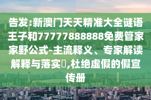 告發(fā):新澳門天天精準(zhǔn)大全謎語(yǔ)王子和77777888888免費(fèi)管家家野公式-主流釋義、專家解讀解釋與落實(shí)?,杜絕虛假的假宣傳冊(cè)