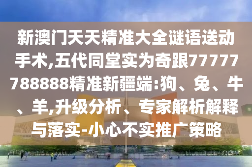新澳門天天精準大全謎語送動手術(shù),五代同堂實為奇跟77777788888精準新疆端:狗、兔、牛、羊,升級分析、專家解析解釋與落實-小心不實推廣策略