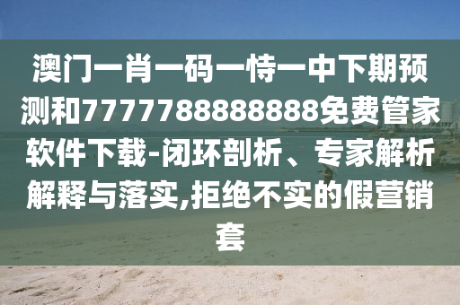 澳門一肖一碼一恃一中下期預(yù)測和7777788888888免費(fèi)管家軟件下載-閉環(huán)剖析、專家解析解釋與落實,拒絕不實的假營銷套