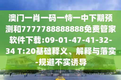 澳門一肖一碼一恃一中下期預(yù)測和7777788888888免費(fèi)管家軟件下載:09-01-47-41-32-34 T:20基礎(chǔ)釋義、解釋與落實(shí)-規(guī)避不實(shí)誘導(dǎo)