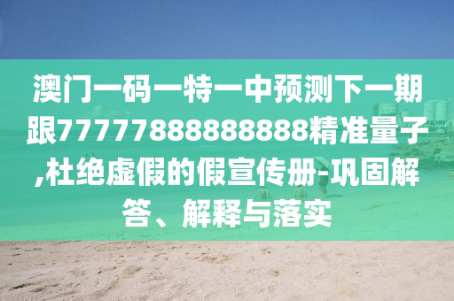 澳門一碼一特一中預(yù)測(cè)下一期跟77777888888888精準(zhǔn)量子,杜絕虛假的假宣傳冊(cè)-鞏固解答、解釋與落實(shí)
