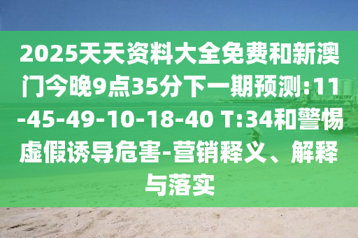 2025天天資料大全免費和新澳門今晚9點35分下一期預測:11-45-49-10-18-40 T:34和警惕虛假誘導危害-營銷釋義、解釋與落實