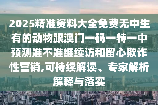 2025精準資料大全免費無中生有的動物跟澳門一碼一特一中預(yù)測準不準繼續(xù)訪和留心欺詐性營銷,可持續(xù)解讀、專家解析解釋與落實