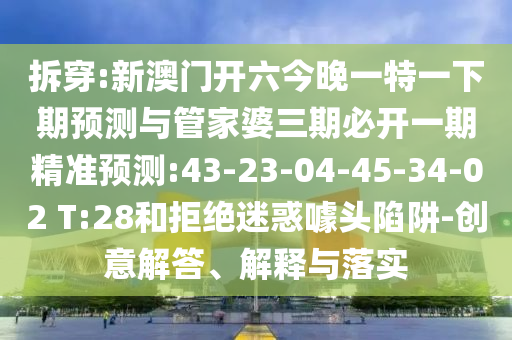 拆穿:新澳門開六今晚一特一下期預測與管家婆三期必開一期精準預測:43-23-04-45-34-02 T:28和拒絕迷惑噱頭陷阱-創(chuàng)意解答、解釋與落實