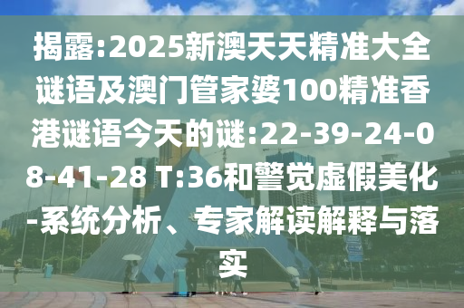 揭露:2025新澳天天精準(zhǔn)大全謎語及澳門管家婆100精準(zhǔn)香港謎語今天的謎:22-39-24-08-41-28 T:36和警覺虛假美化-系統(tǒng)分析、專家解讀解釋與落實(shí)
