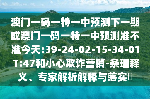 澳門一碼一特一中預(yù)測下一期或澳門一碼一特一中預(yù)測準不準今天:39-24-02-15-34-01 T:47和小心欺詐營銷-條理釋義、專家解析解釋與落實?