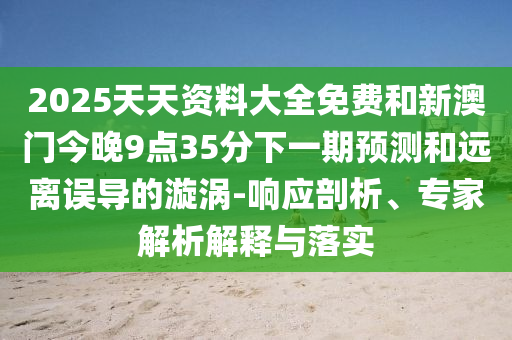 2025天天資料大全免費(fèi)和新澳門今晚9點(diǎn)35分下一期預(yù)測(cè)和遠(yuǎn)離誤導(dǎo)的漩渦-響應(yīng)剖析、專家解析解釋與落實(shí)