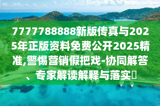7777788888新版?zhèn)髡媾c2025年正版資料免費(fèi)公開(kāi)2025精準(zhǔn),警惕營(yíng)銷(xiāo)假把戲-協(xié)同解答、專(zhuān)家解讀解釋與落實(shí)?