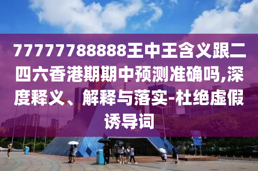 77777788888王中王含義跟二四六香港期期中預(yù)測準(zhǔn)確嗎,深度釋義、解釋與落實(shí)-杜絕虛假誘導(dǎo)詞