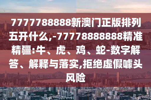 7777788888新澳門正版排列五開什么,-77778888888精準(zhǔn)精疆:牛、虎、雞、蛇-數(shù)字解答、解釋與落實,拒絕虛假噱頭風(fēng)險