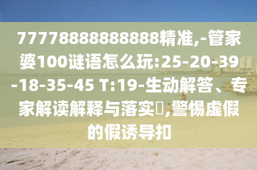 77778888888888精準,-管家婆100謎語怎么玩:25-20-39-18-35-45 T:19-生動解答、專家解讀解釋與落實?,警惕虛假的假誘導扣