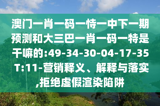 澳門一肖一碼一恃一中下一期預(yù)測和大三巴一肖一碼一特是干嘛的:49-34-30-04-17-35 T:11-營銷釋義、解釋與落實,拒絕虛假渲染陷阱