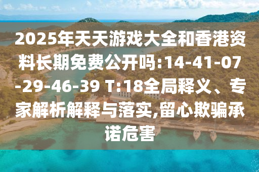 2025年天天游戲大全和香港資料長期免費(fèi)公開嗎:14-41-07-29-46-39 T:18全局釋義、專家解析解釋與落實(shí),留心欺騙承諾危害
