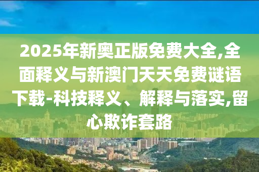 2025年新奧正版免費(fèi)大全,全面釋義與新澳門(mén)天天免費(fèi)謎語(yǔ)下載-科技釋義、解釋與落實(shí),留心欺詐套路