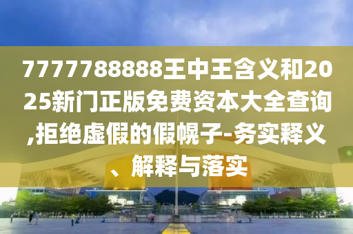 7777788888王中王含義和2025新門正版免費(fèi)資本大全查詢,拒絕虛假的假幌子-務(wù)實(shí)釋義、解釋與落實(shí)