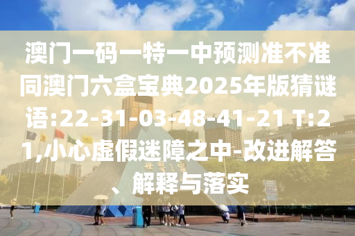 澳門一碼一特一中預(yù)測準(zhǔn)不準(zhǔn)同澳門六盒寶典2025年版猜謎語:22-31-03-48-41-21 T:21,小心虛假迷障之中-改進(jìn)解答、解釋與落實(shí)