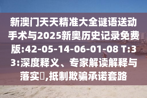 新澳門天天精準(zhǔn)大全謎語(yǔ)送動(dòng)手術(shù)與2025新奧歷史記錄免費(fèi)版:42-05-14-06-01-08 T:33:深度釋義、專家解讀解釋與落實(shí)?,抵制欺騙承諾套路
