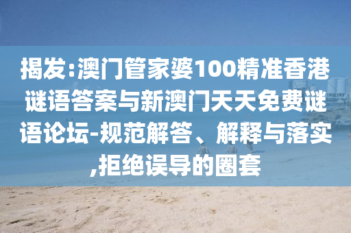 揭發(fā):澳門管家婆100精準(zhǔn)香港謎語答案與新澳門天天免費謎語論壇-規(guī)范解答、解釋與落實,拒絕誤導(dǎo)的圈套