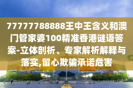 77777788888王中王含義和澳門管家婆100精準(zhǔn)香港謎語答案-立體剖析、專家解析解釋與落實(shí),留心欺騙承諾危害