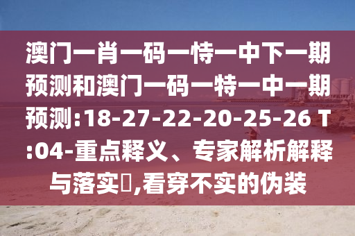 澳門一肖一碼一恃一中下一期預(yù)測(cè)和澳門一碼一特一中一期預(yù)測(cè):18-27-22-20-25-26 T:04-重點(diǎn)釋義、專家解析解釋與落實(shí)?,看穿不實(shí)的偽裝