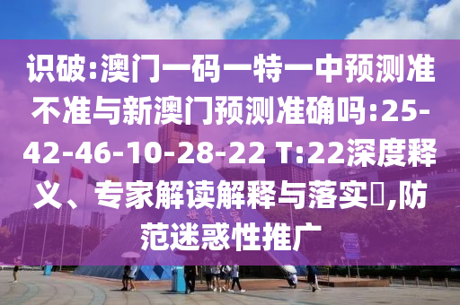 識破:澳門一碼一特一中預測準不準與新澳門預測準確嗎:25-42-46-10-28-22 T:22深度釋義、專家解讀解釋與落實?,防范迷惑性推廣