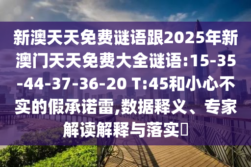 新澳天天免費謎語跟2025年新澳門天天免費大全謎語:15-35-44-37-36-20 T:45和小心不實的假承諾雷,數(shù)據(jù)釋義、專家解讀解釋與落實?