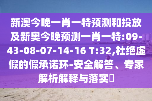 新澳今晚一肖一特預測和投放及新奧今晚預測一肖一特:09-43-08-07-14-16 T:32,杜絕虛假的假承諾環(huán)-安全解答、專家解析解釋與落實?