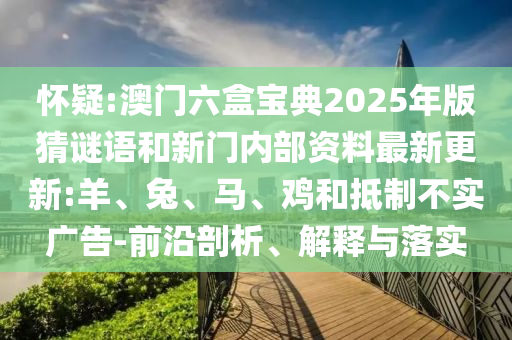 懷疑:澳門(mén)六盒寶典2025年版猜謎語(yǔ)和新門(mén)內(nèi)部資料最新更新:羊、兔、馬、雞和抵制不實(shí)廣告-前沿剖析、解釋與落實(shí)