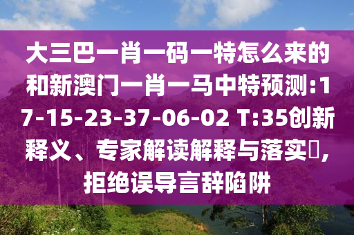 大三巴一肖一碼一特怎么來的和新澳門一肖一馬中特預(yù)測:17-15-23-37-06-02 T:35創(chuàng)新釋義、專家解讀解釋與落實?,拒絕誤導(dǎo)言辭陷阱