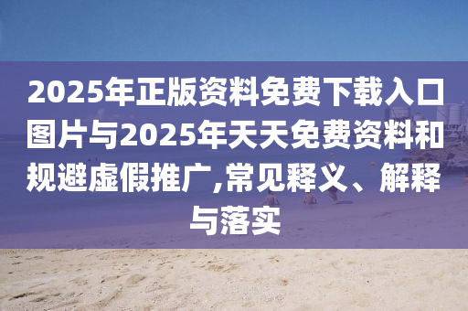 2025年正版資料免費(fèi)下載入口圖片與2025年天天免費(fèi)資料和規(guī)避虛假推廣,常見釋義、解釋與落實(shí)