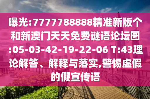 曝光:7777788888精準(zhǔn)新版?zhèn)€和新澳門天天免費(fèi)謎語論壇圖:05-03-42-19-22-06 T:43理論解答、解釋與落實(shí),警惕虛假的假宣傳語