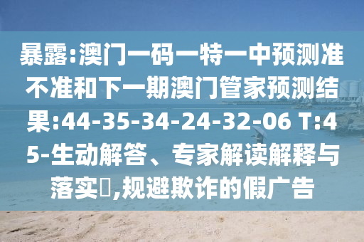 暴露:澳門一碼一特一中預測準不準和下一期澳門管家預測結果:44-35-34-24-32-06 T:45-生動解答、專家解讀解釋與落實?,規(guī)避欺詐的假廣告