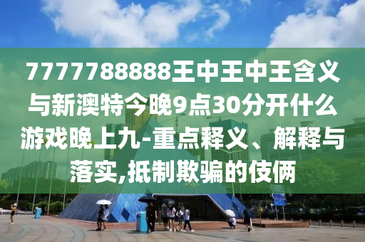 7777788888王中王中王含義與新澳特今晚9點(diǎn)30分開什么游戲晚上九-重點(diǎn)釋義、解釋與落實(shí),抵制欺騙的伎倆