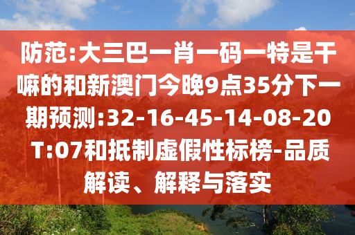 防范:大三巴一肖一碼一特是干嘛的和新澳門今晚9點35分下一期預測:32-16-45-14-08-20 T:07和抵制虛假性標榜-品質(zhì)解讀、解釋與落實