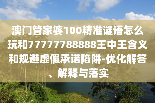 澳門(mén)管家婆100精準(zhǔn)謎語(yǔ)怎么玩和77777788888王中王含義和規(guī)避虛假承諾陷阱-優(yōu)化解答、解釋與落實(shí)