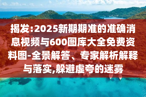 揭發(fā):2025新期期準(zhǔn)的準(zhǔn)確消息視頻與600圖庫大全免費(fèi)資料圖-全景解答、專家解析解釋與落實(shí),躲避虛夸的迷霧