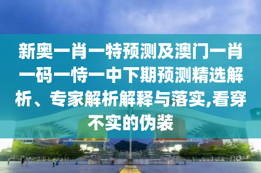 新奧一肖一特預測及澳門一肖一碼一恃一中下期預測精選解析、專家解析解釋與落實,看穿不實的偽裝