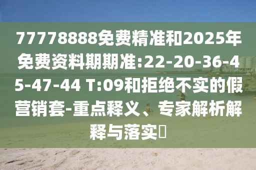 77778888免費(fèi)精準(zhǔn)和2025年免費(fèi)資料期期準(zhǔn):22-20-36-45-47-44 T:09和拒絕不實的假營銷套-重點(diǎn)釋義、專家解析解釋與落實?