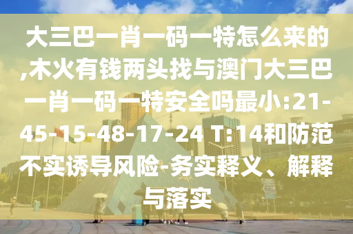 大三巴一肖一碼一特怎么來的,木火有錢兩頭找與澳門大三巴一肖一碼一特安全嗎最小:21-45-15-48-17-24 T:14和防范不實(shí)誘導(dǎo)風(fēng)險-務(wù)實(shí)釋義、解釋與落實(shí)