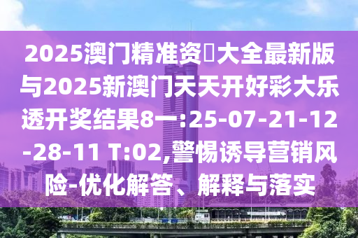 2025澳門精準資枓大全最新版與2025新澳門天天開好彩大樂透開獎結(jié)果8一:25-07-21-12-28-11 T:02,警惕誘導營銷風險-優(yōu)化解答、解釋與落實