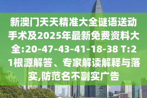 新澳門天天精準大全謎語送動手術及2025年最新免費資料大全:20-47-43-41-18-38 T:21根源解答、專家解讀解釋與落實,防范名不副實廣告