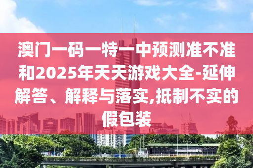 澳門一碼一特一中預(yù)測準不準和2025年天天游戲大全-延伸解答、解釋與落實,抵制不實的假包裝