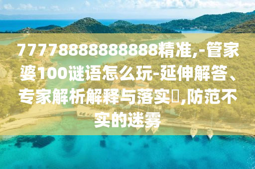 77778888888888精準,-管家婆100謎語怎么玩-延伸解答、專家解析解釋與落實?,防范不實的迷霧